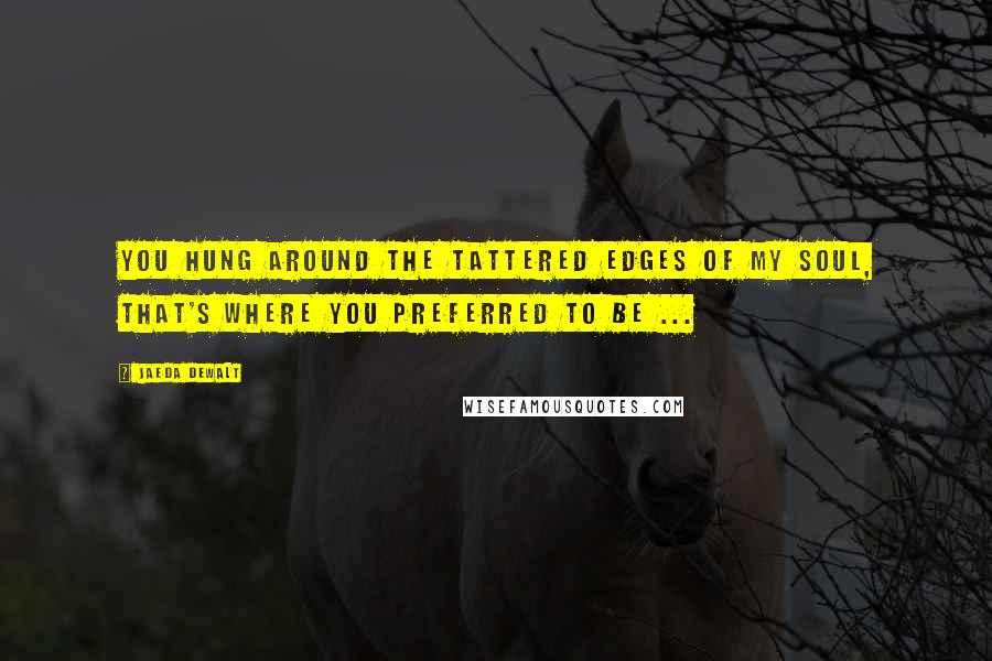 Jaeda DeWalt Quotes: You hung around the tattered edges of my soul, that's where you preferred to be ...