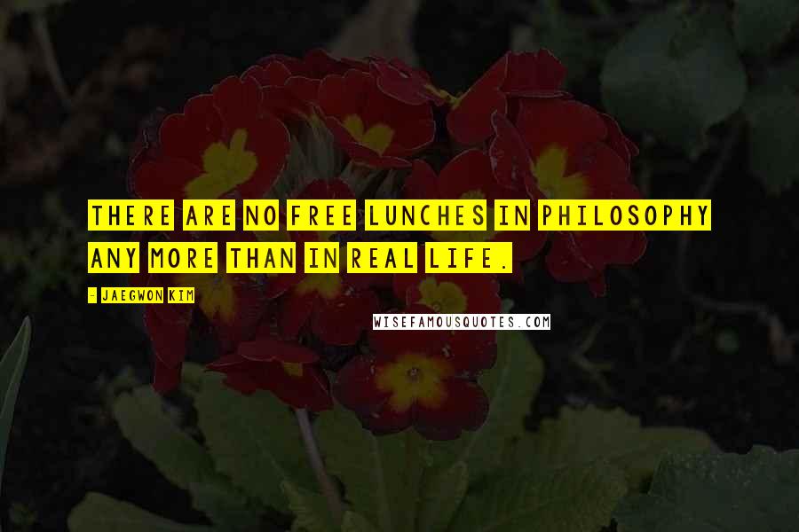 Jaegwon Kim Quotes: There are no free lunches in philosophy any more than in real life.