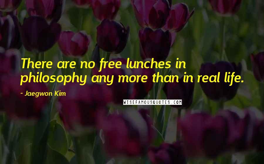 Jaegwon Kim Quotes: There are no free lunches in philosophy any more than in real life.