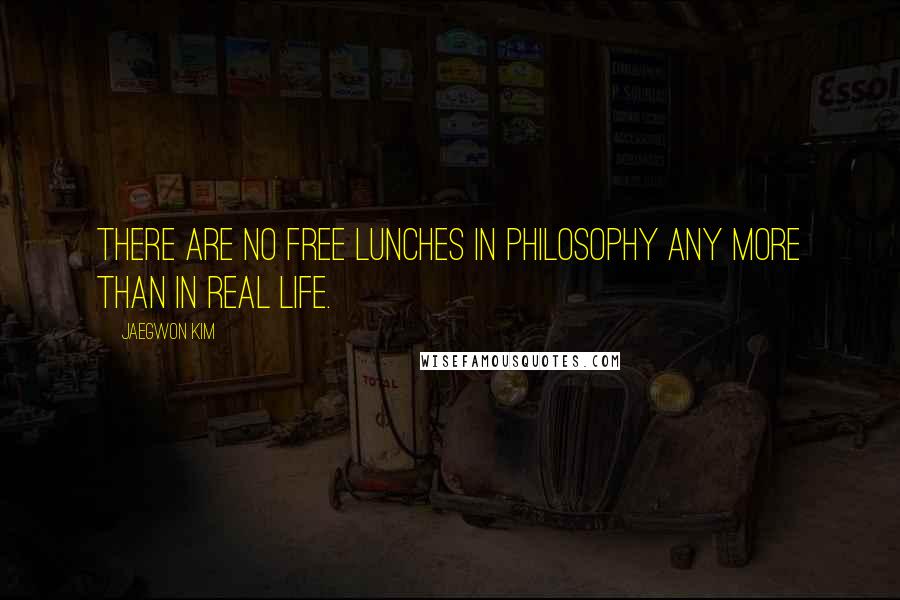 Jaegwon Kim Quotes: There are no free lunches in philosophy any more than in real life.