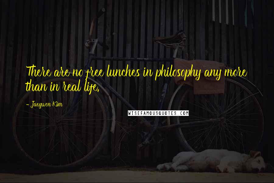 Jaegwon Kim Quotes: There are no free lunches in philosophy any more than in real life.