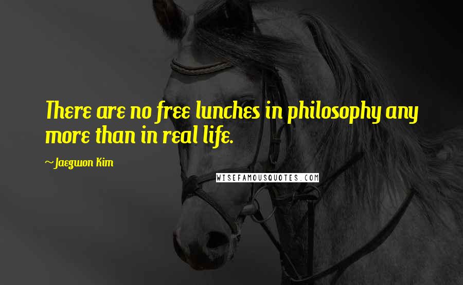 Jaegwon Kim Quotes: There are no free lunches in philosophy any more than in real life.