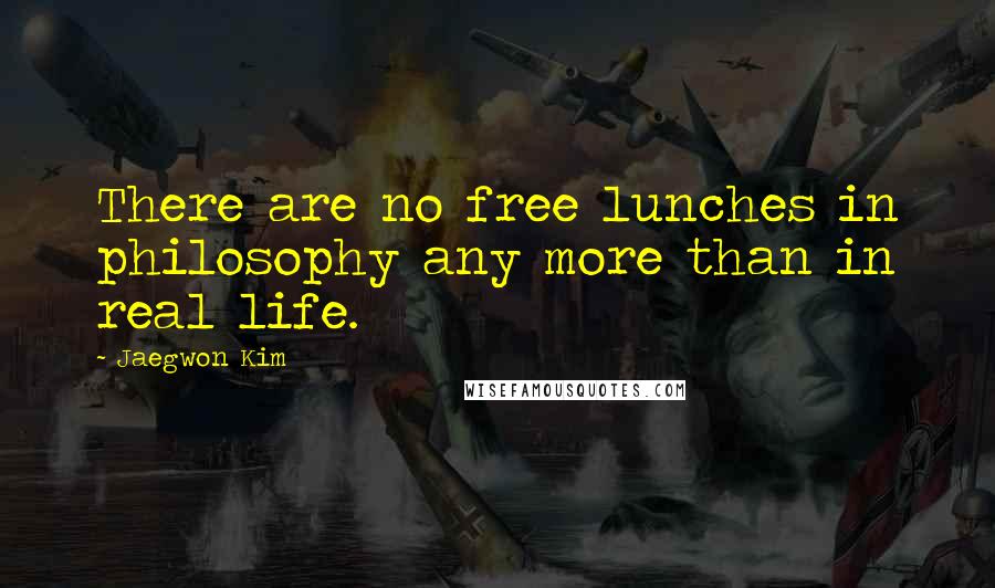 Jaegwon Kim Quotes: There are no free lunches in philosophy any more than in real life.