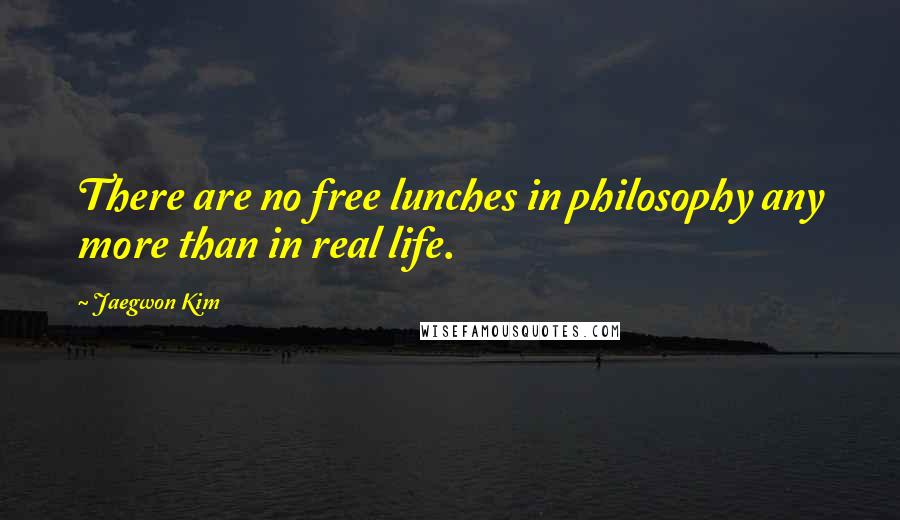 Jaegwon Kim Quotes: There are no free lunches in philosophy any more than in real life.