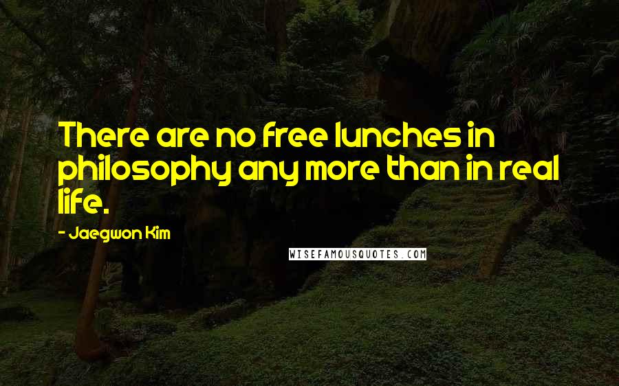 Jaegwon Kim Quotes: There are no free lunches in philosophy any more than in real life.