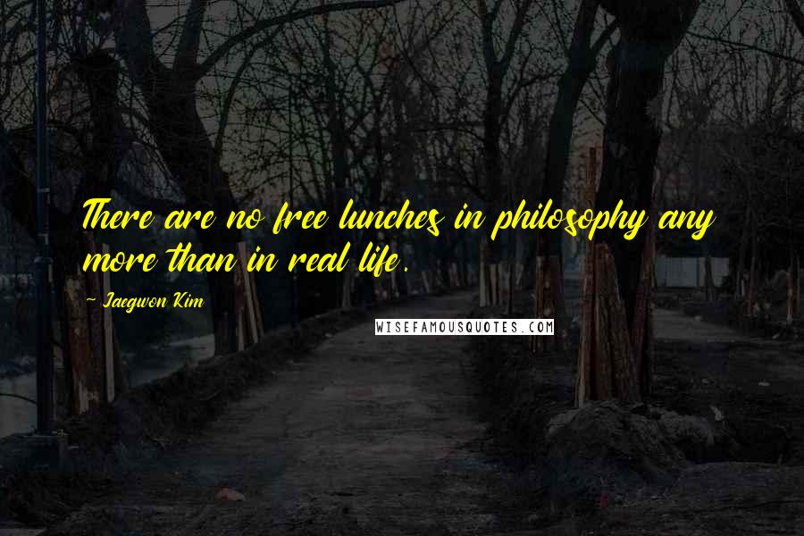 Jaegwon Kim Quotes: There are no free lunches in philosophy any more than in real life.