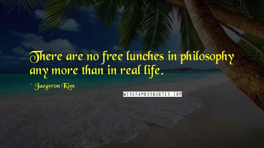 Jaegwon Kim Quotes: There are no free lunches in philosophy any more than in real life.