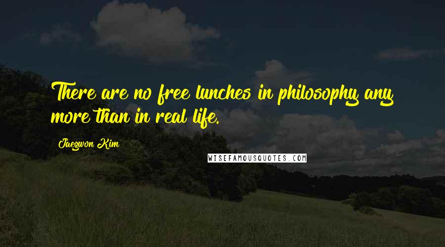 Jaegwon Kim Quotes: There are no free lunches in philosophy any more than in real life.