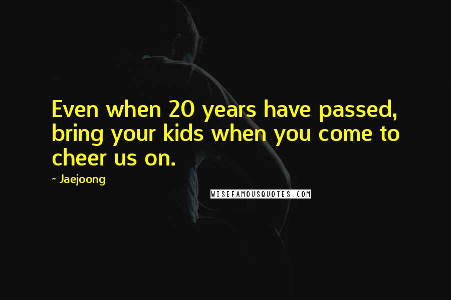 Jaejoong Quotes: Even when 20 years have passed, bring your kids when you come to cheer us on.