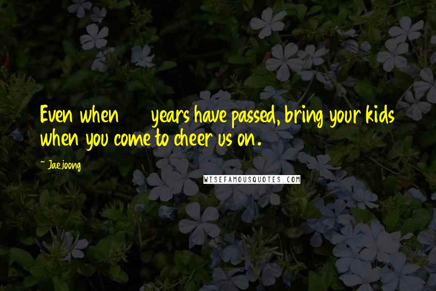 Jaejoong Quotes: Even when 20 years have passed, bring your kids when you come to cheer us on.