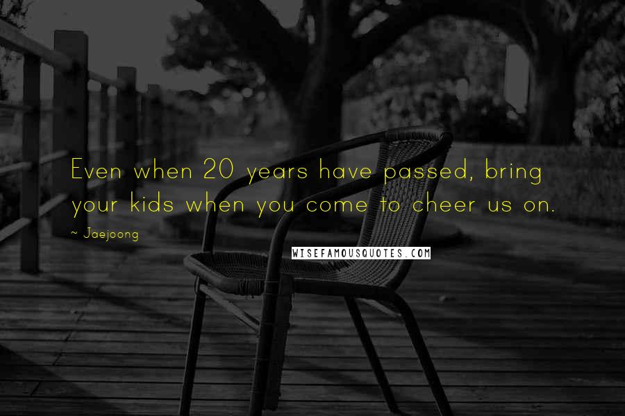 Jaejoong Quotes: Even when 20 years have passed, bring your kids when you come to cheer us on.