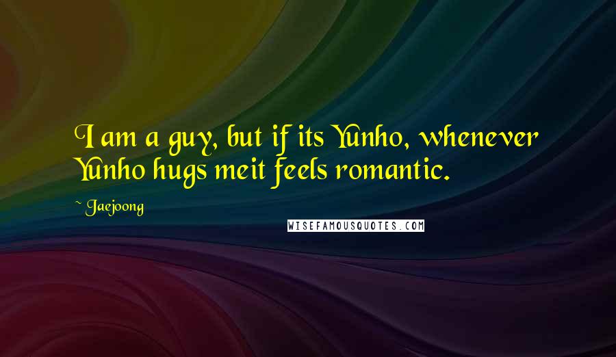 Jaejoong Quotes: I am a guy, but if its Yunho, whenever Yunho hugs meit feels romantic.