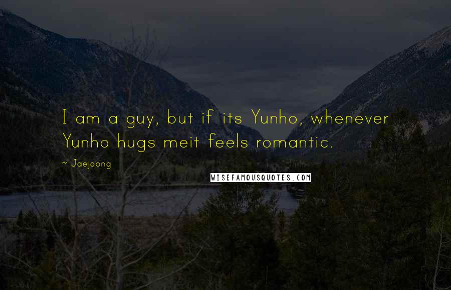 Jaejoong Quotes: I am a guy, but if its Yunho, whenever Yunho hugs meit feels romantic.