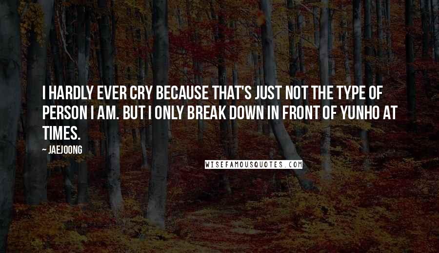 Jaejoong Quotes: I hardly ever cry because that's just not the type of person I am. But I only break down in front of Yunho at times.