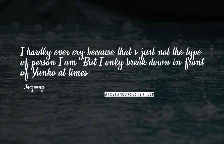 Jaejoong Quotes: I hardly ever cry because that's just not the type of person I am. But I only break down in front of Yunho at times.