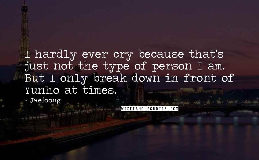 Jaejoong Quotes: I hardly ever cry because that's just not the type of person I am. But I only break down in front of Yunho at times.