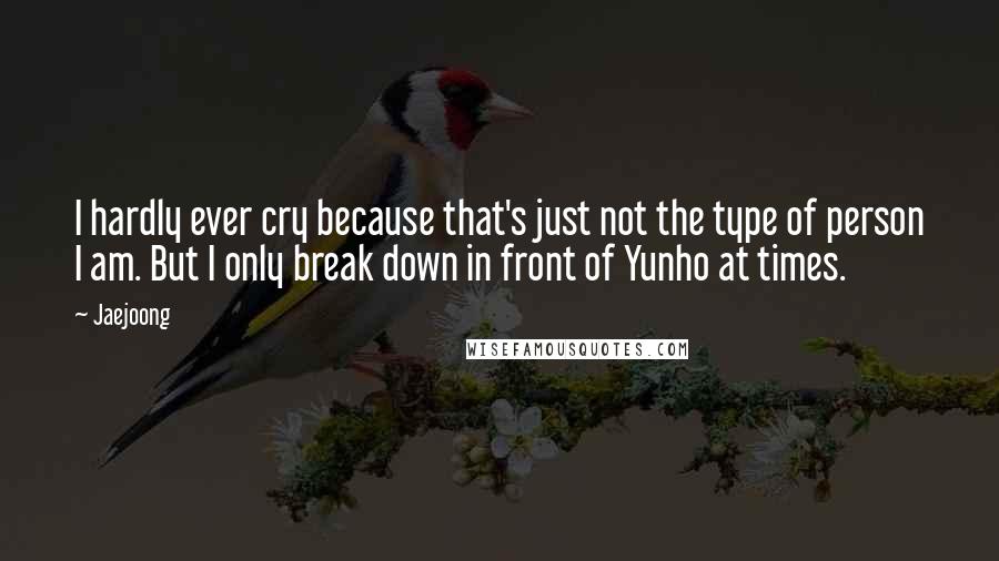 Jaejoong Quotes: I hardly ever cry because that's just not the type of person I am. But I only break down in front of Yunho at times.