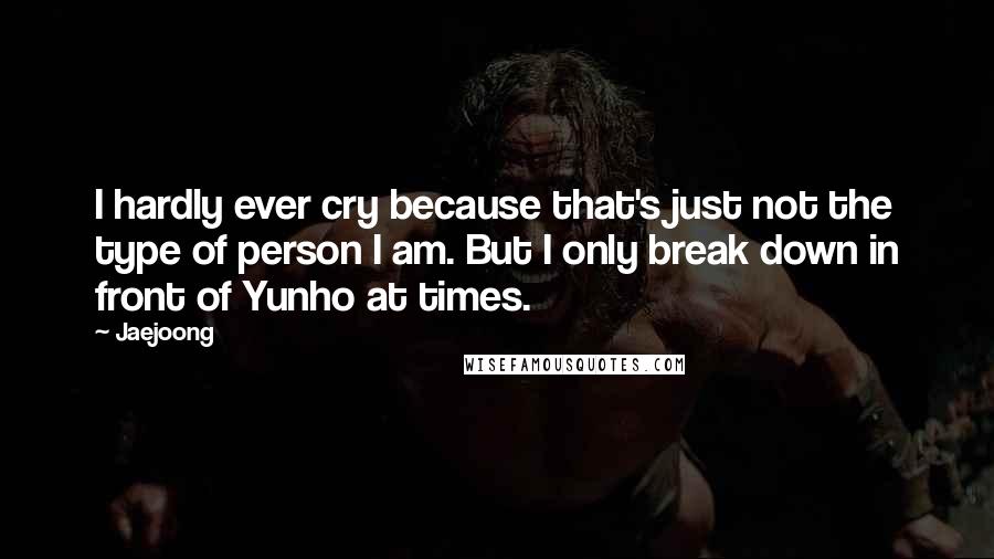 Jaejoong Quotes: I hardly ever cry because that's just not the type of person I am. But I only break down in front of Yunho at times.