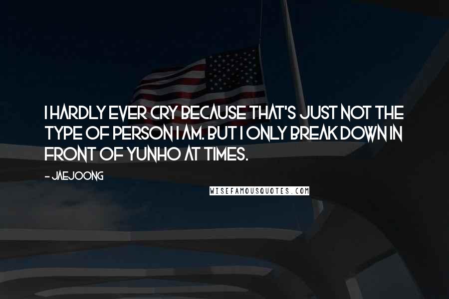 Jaejoong Quotes: I hardly ever cry because that's just not the type of person I am. But I only break down in front of Yunho at times.