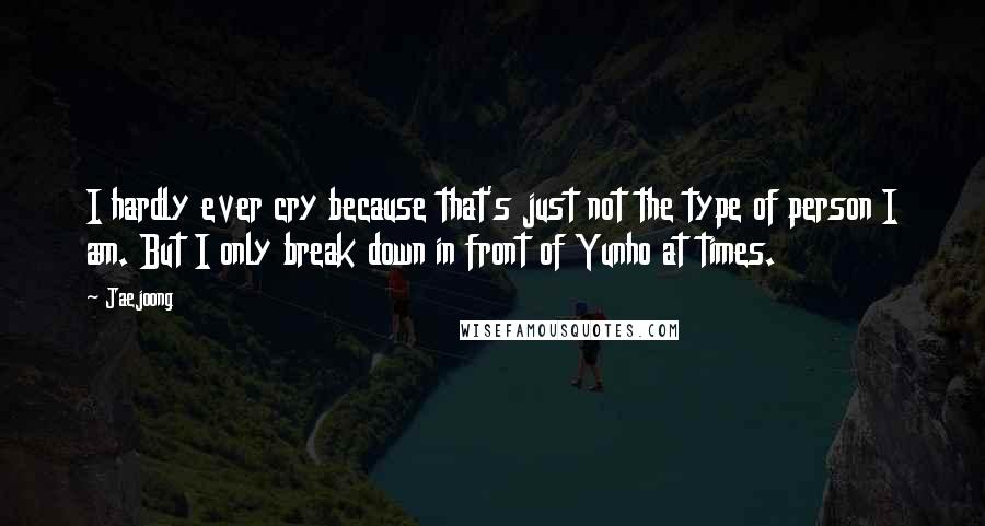 Jaejoong Quotes: I hardly ever cry because that's just not the type of person I am. But I only break down in front of Yunho at times.