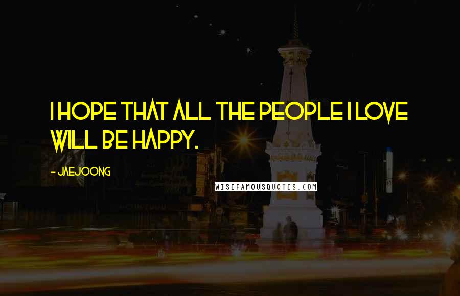 Jaejoong Quotes: I hope that all the people I love will be happy.