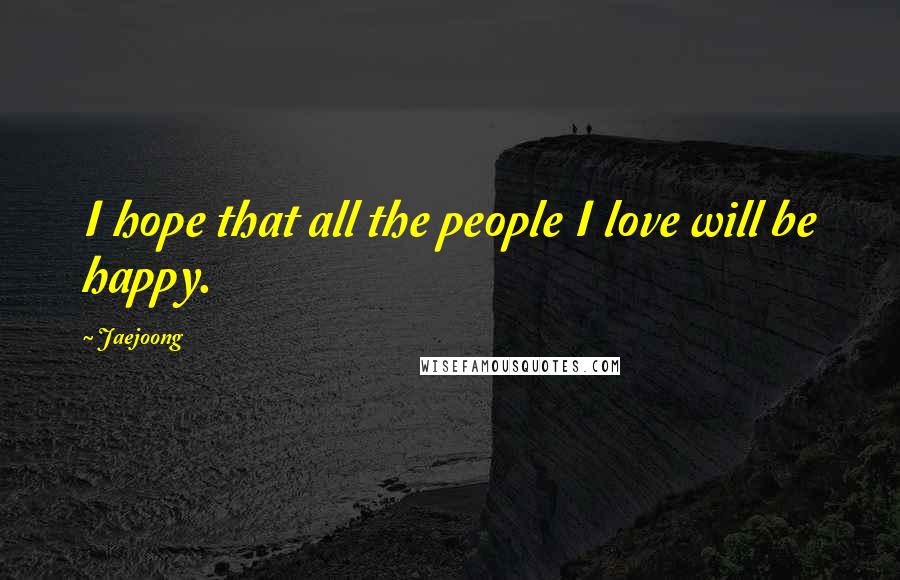 Jaejoong Quotes: I hope that all the people I love will be happy.