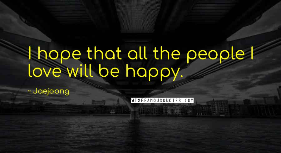 Jaejoong Quotes: I hope that all the people I love will be happy.