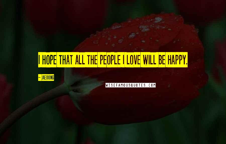 Jaejoong Quotes: I hope that all the people I love will be happy.