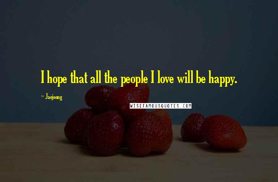 Jaejoong Quotes: I hope that all the people I love will be happy.