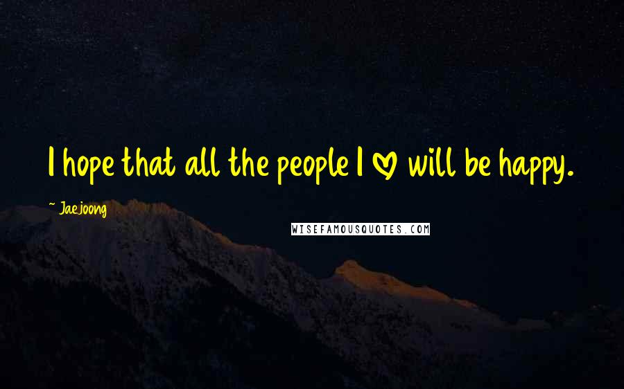 Jaejoong Quotes: I hope that all the people I love will be happy.