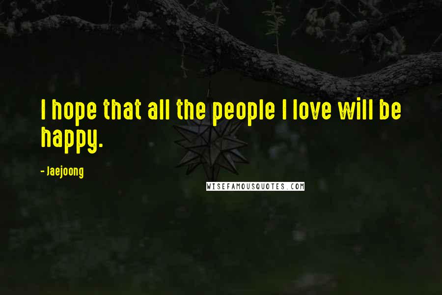 Jaejoong Quotes: I hope that all the people I love will be happy.