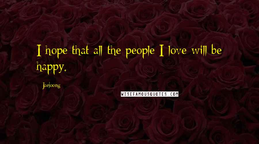 Jaejoong Quotes: I hope that all the people I love will be happy.