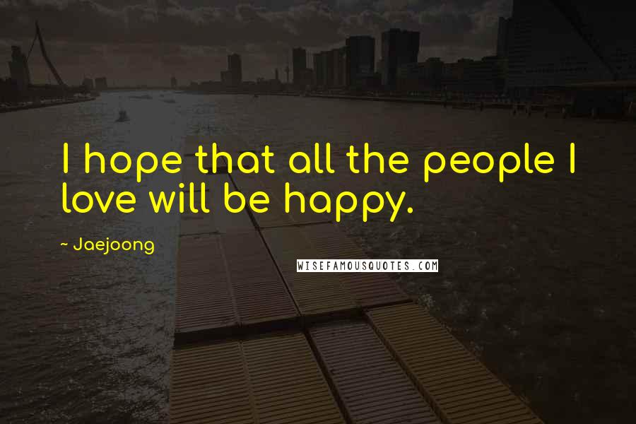 Jaejoong Quotes: I hope that all the people I love will be happy.