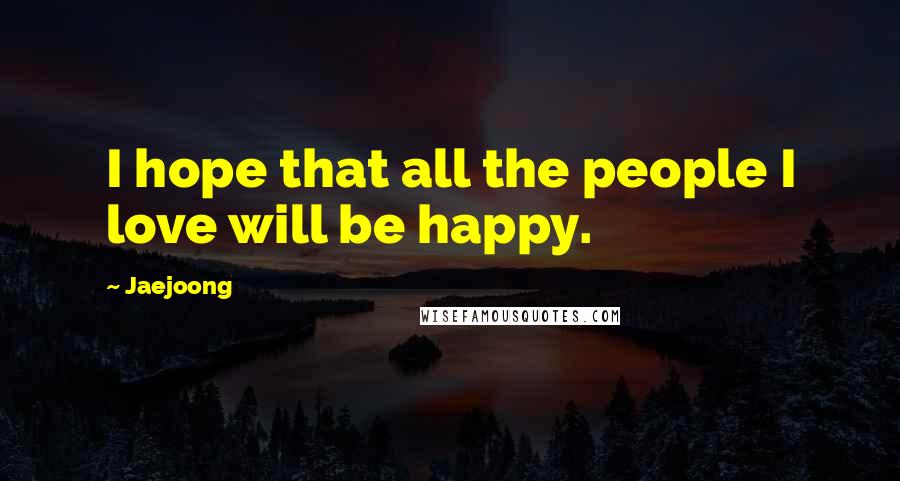 Jaejoong Quotes: I hope that all the people I love will be happy.