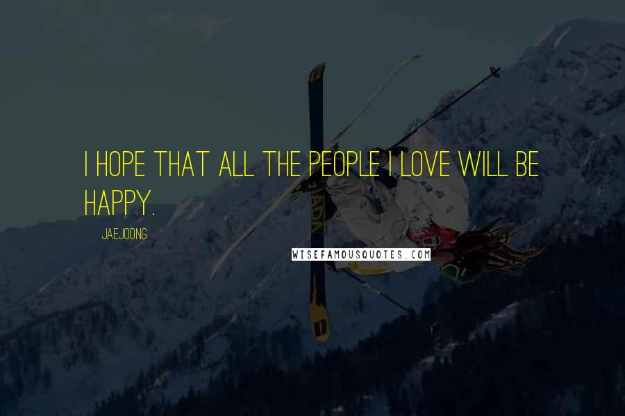 Jaejoong Quotes: I hope that all the people I love will be happy.