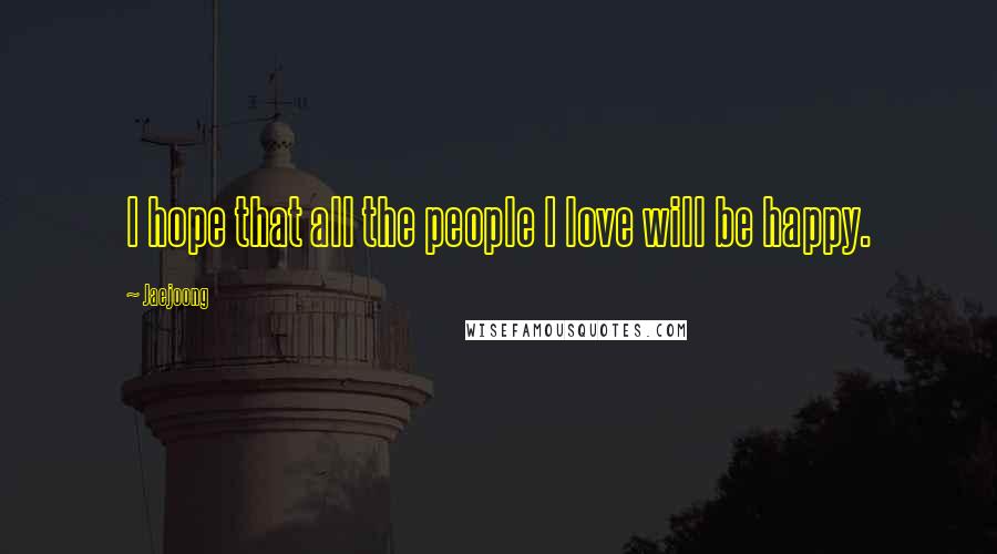 Jaejoong Quotes: I hope that all the people I love will be happy.