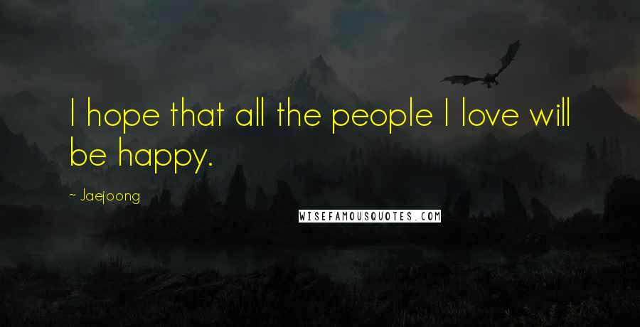 Jaejoong Quotes: I hope that all the people I love will be happy.