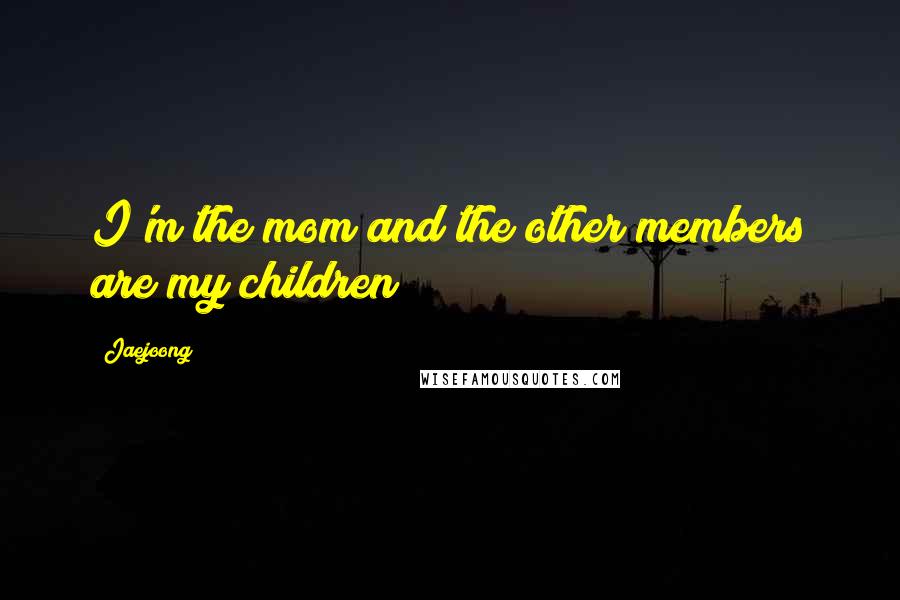 Jaejoong Quotes: I'm the mom and the other members are my children