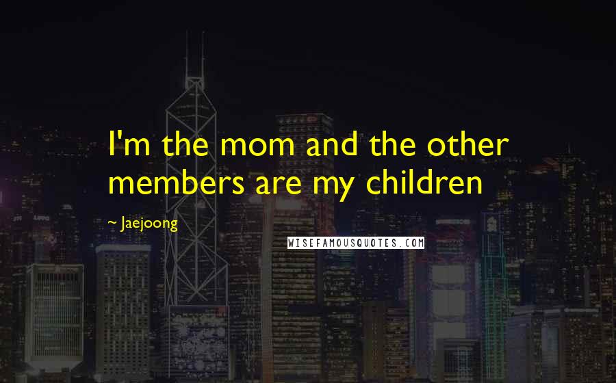 Jaejoong Quotes: I'm the mom and the other members are my children