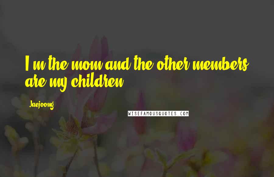 Jaejoong Quotes: I'm the mom and the other members are my children
