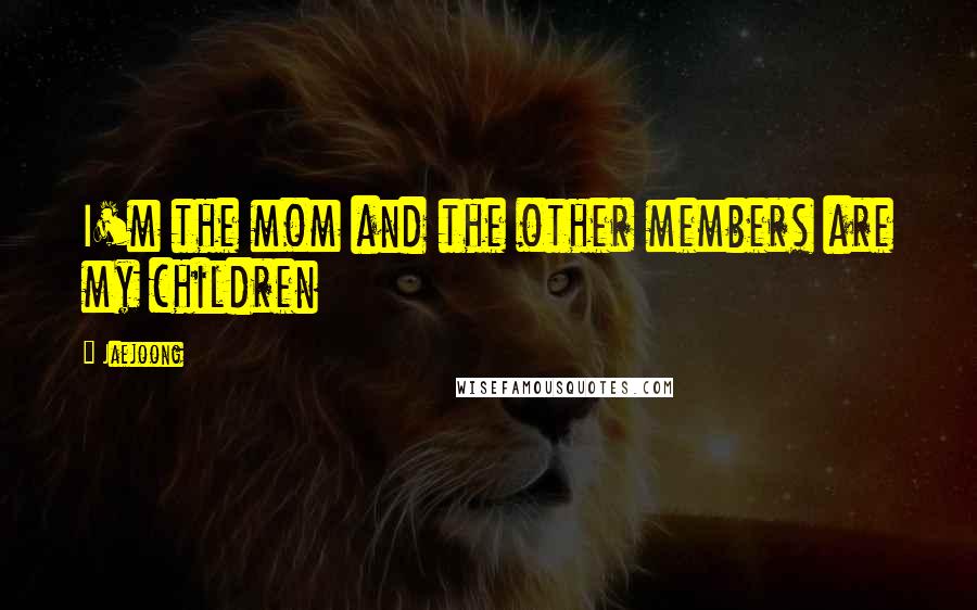 Jaejoong Quotes: I'm the mom and the other members are my children
