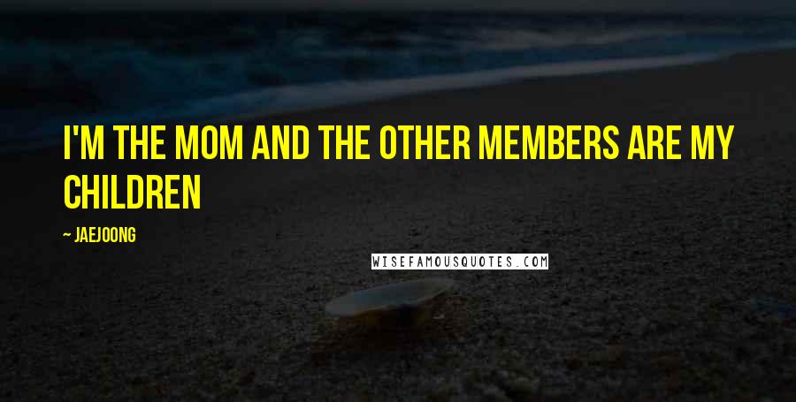 Jaejoong Quotes: I'm the mom and the other members are my children