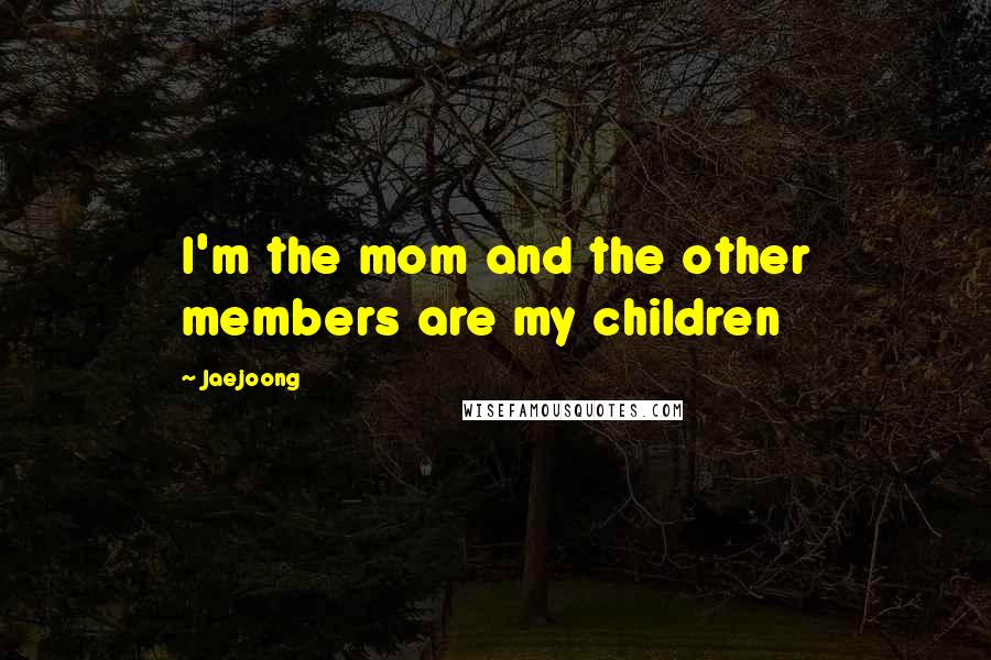 Jaejoong Quotes: I'm the mom and the other members are my children