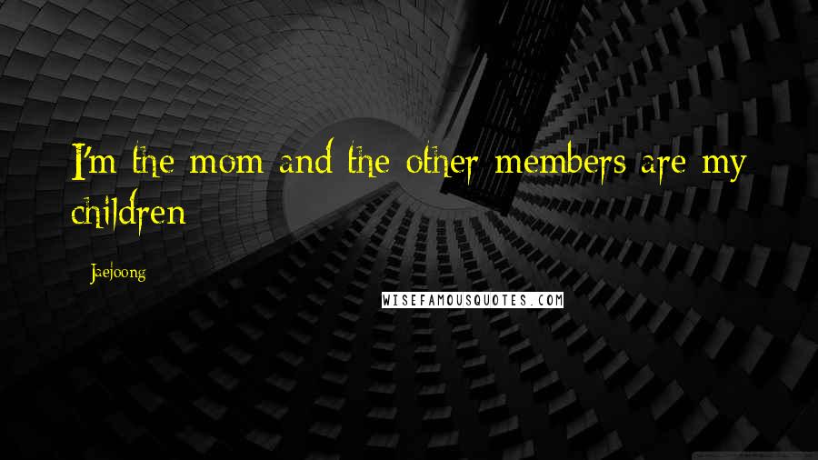 Jaejoong Quotes: I'm the mom and the other members are my children