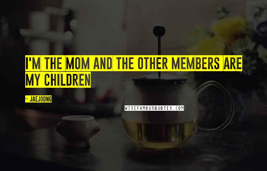 Jaejoong Quotes: I'm the mom and the other members are my children