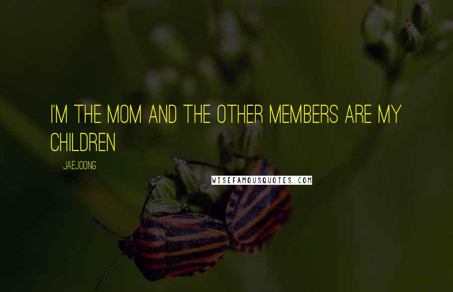 Jaejoong Quotes: I'm the mom and the other members are my children
