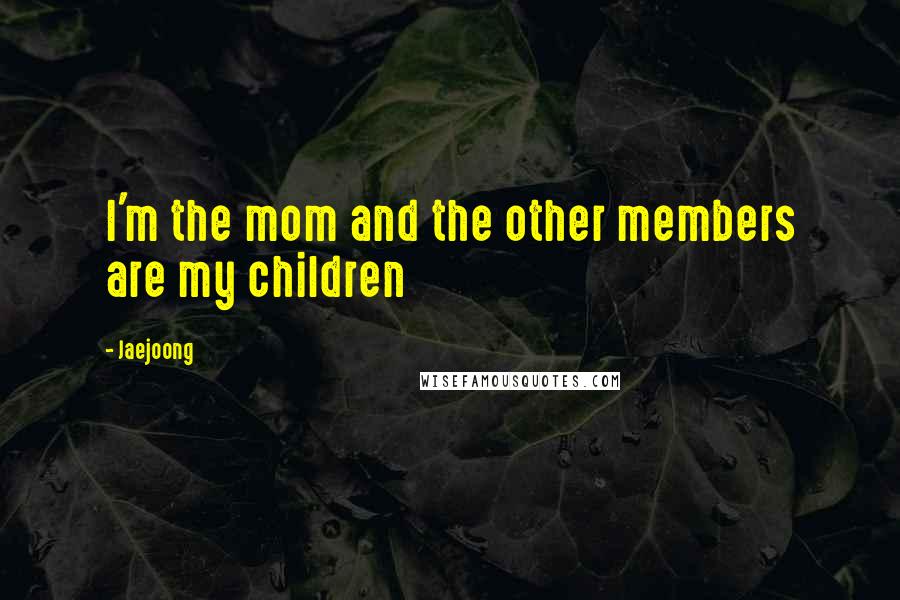 Jaejoong Quotes: I'm the mom and the other members are my children