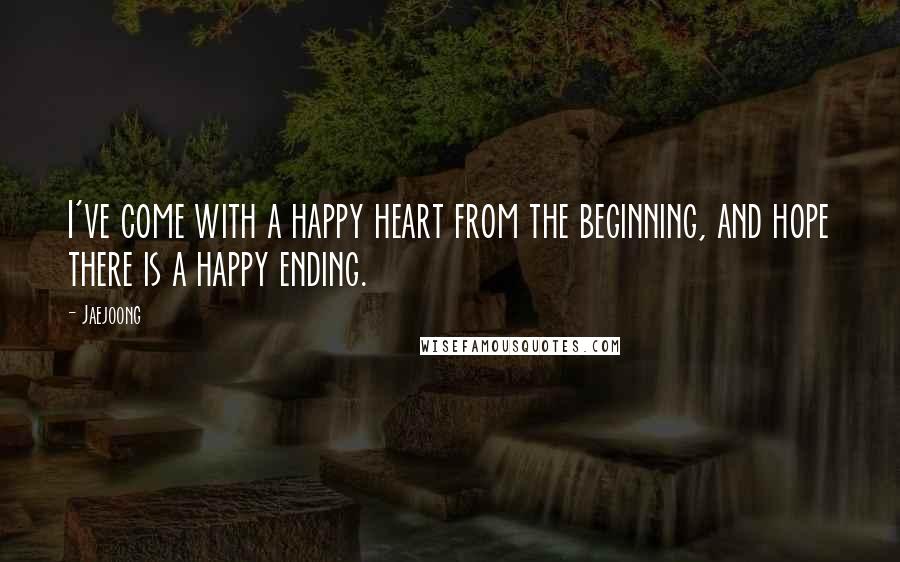 Jaejoong Quotes: I've come with a happy heart from the beginning, and hope there is a happy ending.