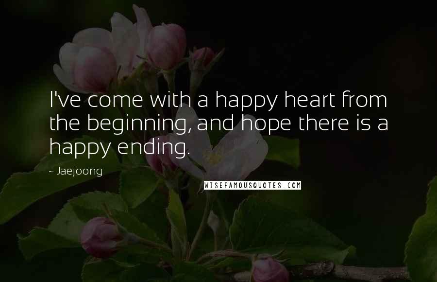 Jaejoong Quotes: I've come with a happy heart from the beginning, and hope there is a happy ending.