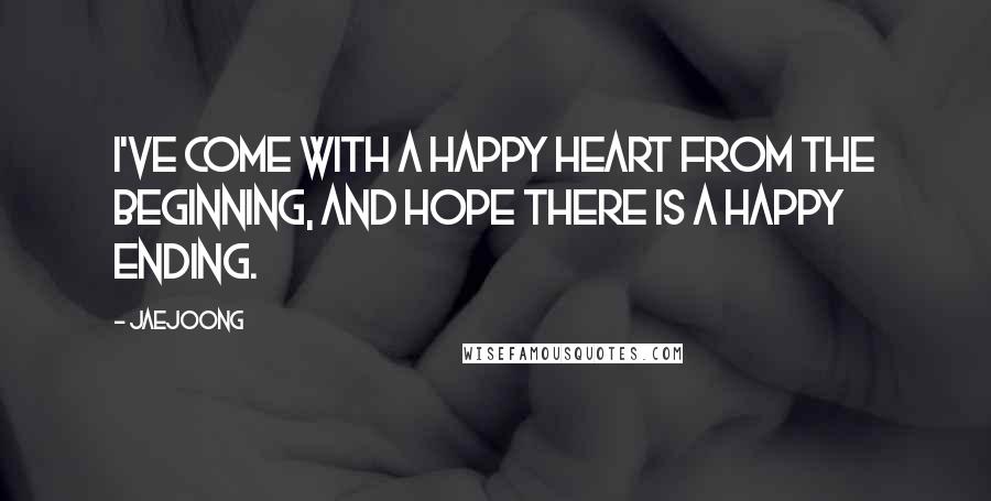 Jaejoong Quotes: I've come with a happy heart from the beginning, and hope there is a happy ending.